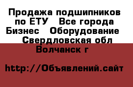 Продажа подшипников по ЕТУ - Все города Бизнес » Оборудование   . Свердловская обл.,Волчанск г.